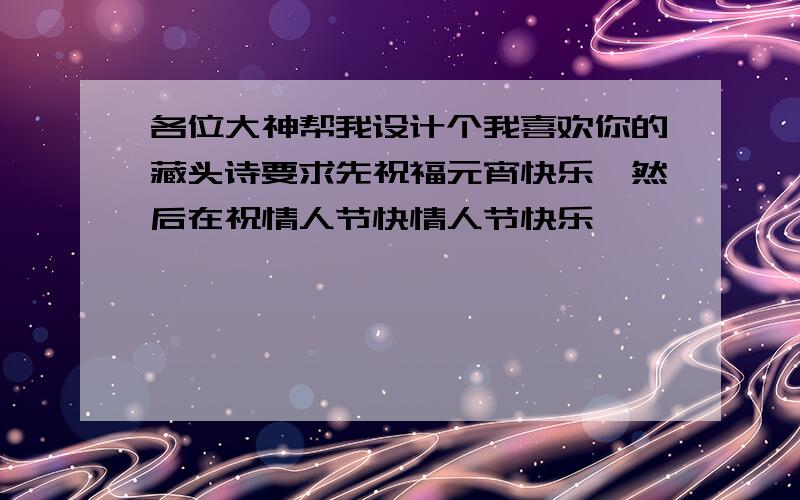 各位大神帮我设计个我喜欢你的藏头诗要求先祝福元宵快乐,然后在祝情人节快情人节快乐