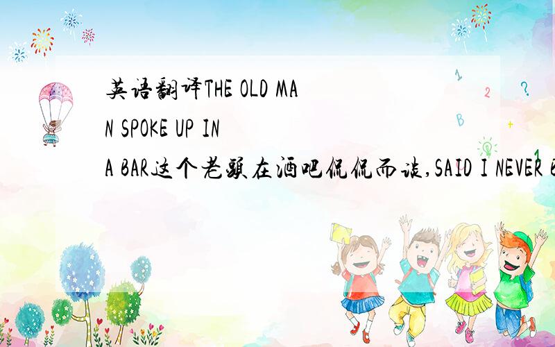 英语翻译THE OLD MAN SPOKE UP IN A BAR这个老头在酒吧侃侃而谈,SAID I NEVER BEEN IN PRISON说着他从来不曾进过监狱.A LIFETIME SERVING ONE MACHINE一生为了一台机器而服务IS TEN TIMES WORSE THAN PRISON远比呆在监狱更