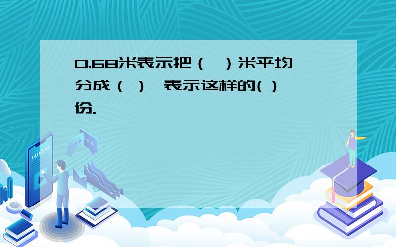 0.68米表示把（ ）米平均分成（ ),表示这样的( )份.