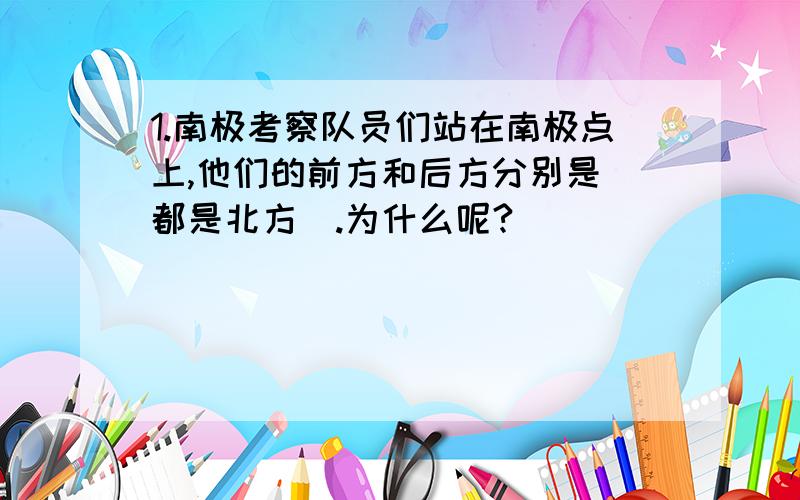 1.南极考察队员们站在南极点上,他们的前方和后方分别是（都是北方）.为什么呢?