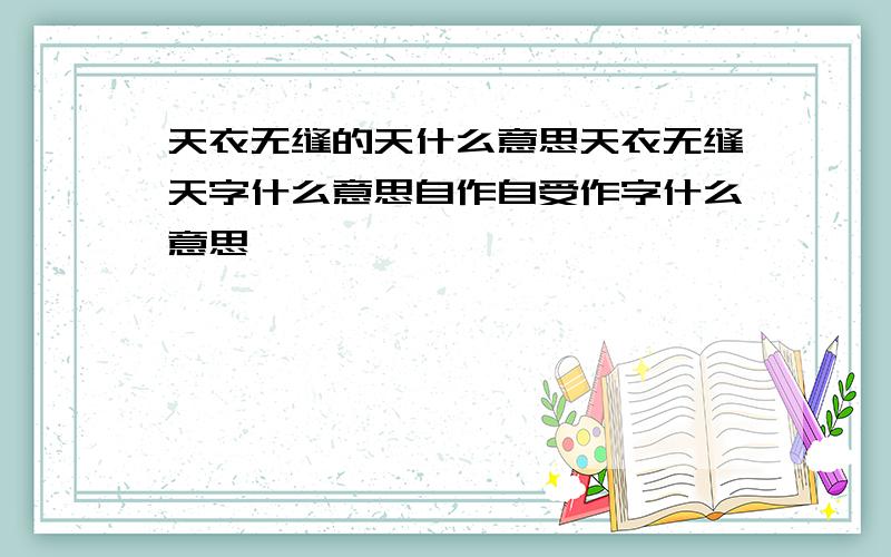 天衣无缝的天什么意思天衣无缝天字什么意思自作自受作字什么意思