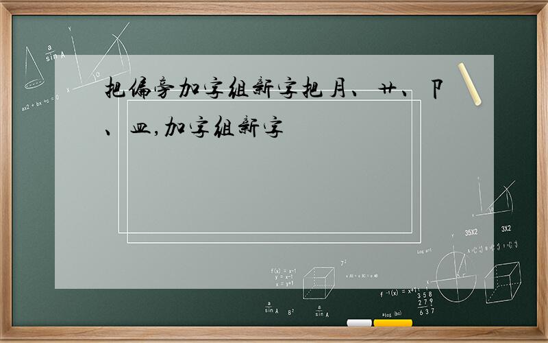 把偏旁加字组新字把月、艹、卩、皿,加字组新字