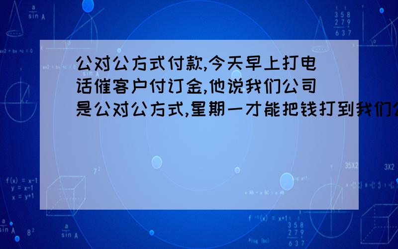 公对公方式付款,今天早上打电话催客户付订金,他说我们公司是公对公方式,星期一才能把钱打到我们公司帐号上,我想问下公对公是什么意思.