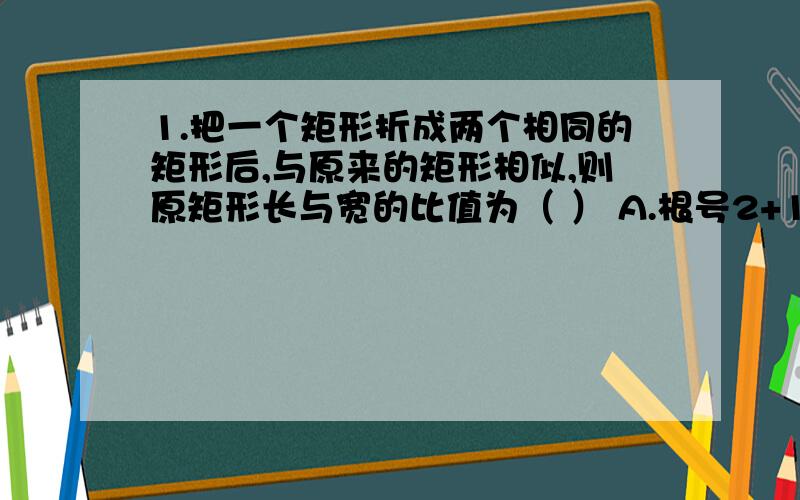 1.把一个矩形折成两个相同的矩形后,与原来的矩形相似,则原矩形长与宽的比值为（ ） A.根号2+1 B.根号2-1 C.根号2 D.根号32在位于O处某海防哨所的北偏东75°相距6海里的A处,有一艘快艇正向西南