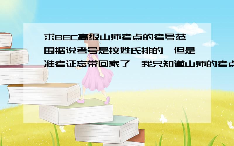 求BEC高级山师考点的考号范围据说考号是按姓氏排的,但是准考证忘带回家了,我只知道山师的考点号是CN139,高级的考号好像是8开头的,我姓刘.