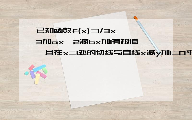 已知函数f(x)=1/3x^3加ax^2减bx加1有极值,且在x=1处的切线与直线x减y加1=0平行,求实数a的取值范围急