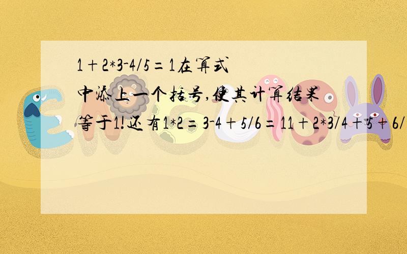 1+2*3-4/5=1在算式中添上一个括号,使其计算结果等于1!还有1*2=3-4+5/6=11+2*3/4+5+6/7=11+2/3*4+5+6-7/8=11*2+3+4-5+6+7-8/9=1