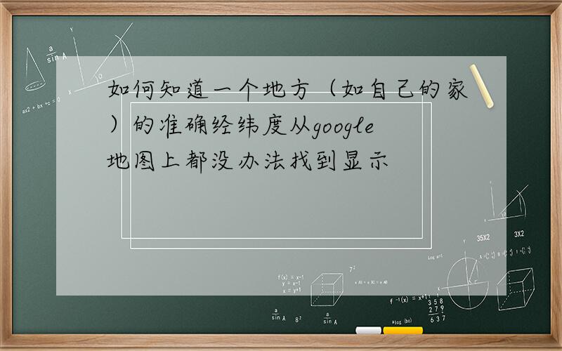 如何知道一个地方（如自己的家）的准确经纬度从google地图上都没办法找到显示