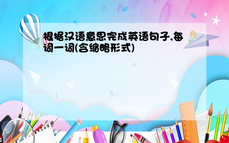 根据汉语意思完成英语句子,每词一词(含缩略形式)