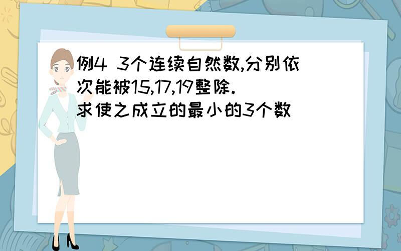 例4 3个连续自然数,分别依次能被15,17,19整除.求使之成立的最小的3个数