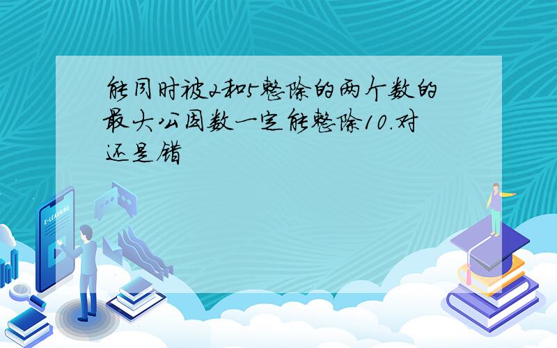 能同时被2和5整除的两个数的最大公因数一定能整除10.对还是错