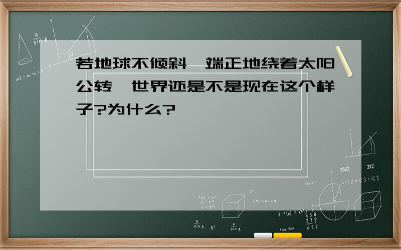 若地球不倾斜,端正地绕着太阳公转,世界还是不是现在这个样子?为什么?