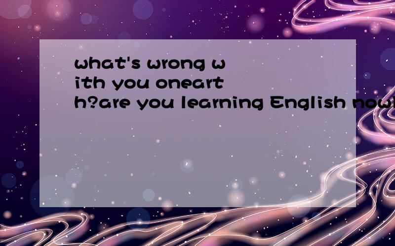 what's wrong with you onearth?are you learning English now什么意思?