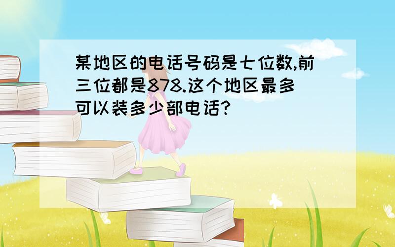 某地区的电话号码是七位数,前三位都是878.这个地区最多可以装多少部电话?