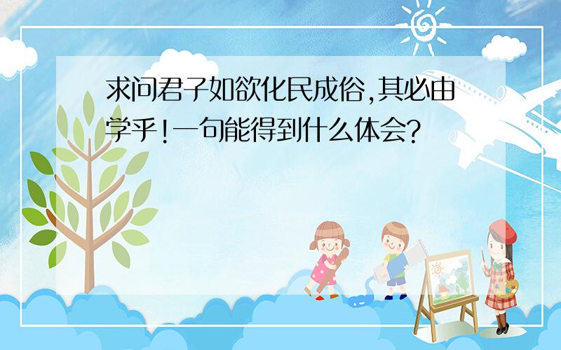 求问君子如欲化民成俗,其必由学乎!一句能得到什么体会?