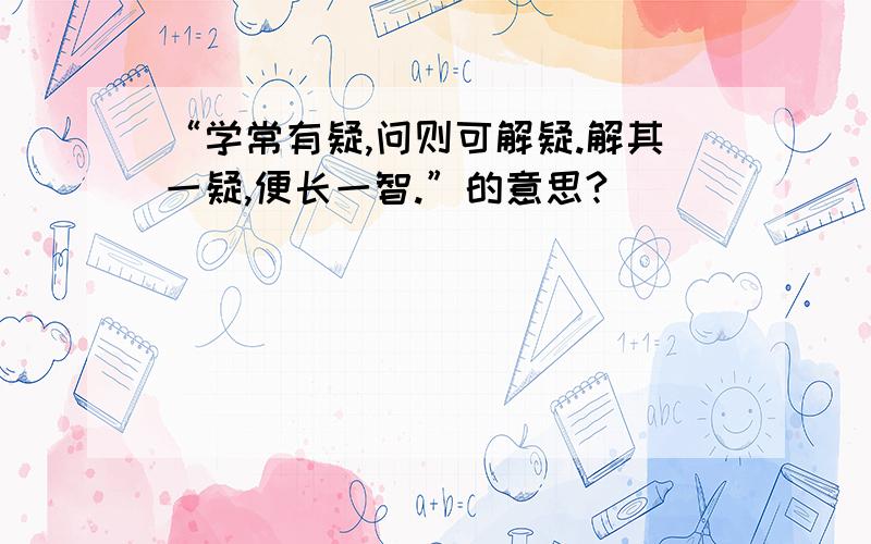 “学常有疑,问则可解疑.解其一疑,便长一智.”的意思?