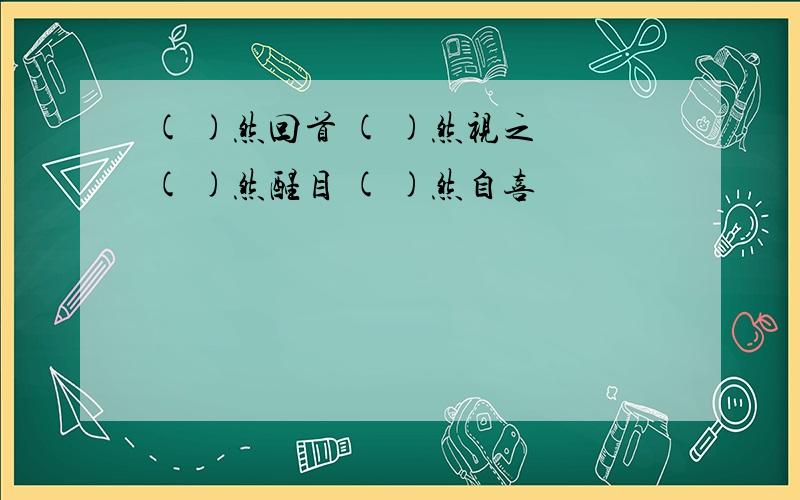 ( )然回首 ( )然视之 ( )然醒目 ( )然自喜