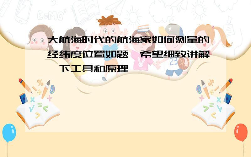 大航海时代的航海家如何测量的经纬度位置如题,希望细致讲解一下工具和原理,