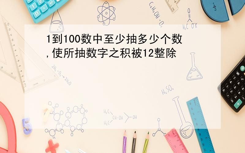 1到100数中至少抽多少个数,使所抽数字之积被12整除