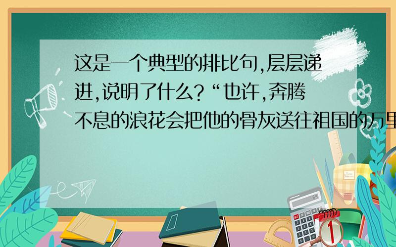 这是一个典型的排比句,层层递进,说明了什么?“也许,奔腾不息的浪花会把他的骨灰送往祖国的万里海疆；也许,奔腾不息的浪花会把他的骨灰送往澳门、香港；也许,奔腾不息的浪花会把他的