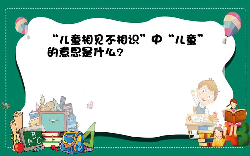 “儿童相见不相识”中“儿童”的意思是什么?