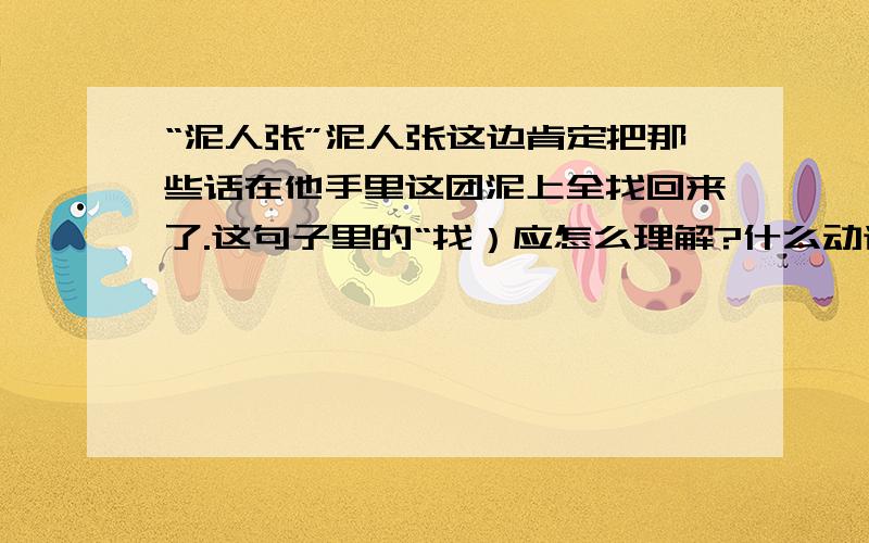 “泥人张”泥人张这边肯定把那些话在他手里这团泥上全找回来了.这句子里的“找）应怎么理解?什么动词可以替代?