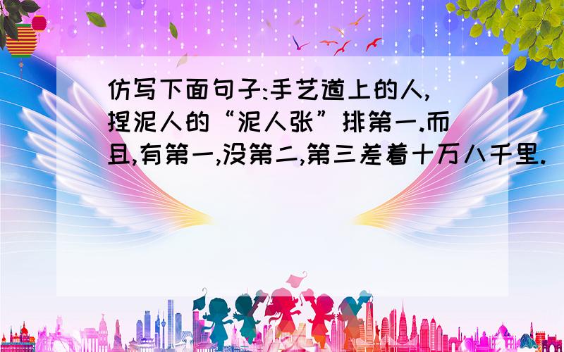 仿写下面句子:手艺道上的人,捏泥人的“泥人张”排第一.而且,有第一,没第二,第三差着十万八千里.