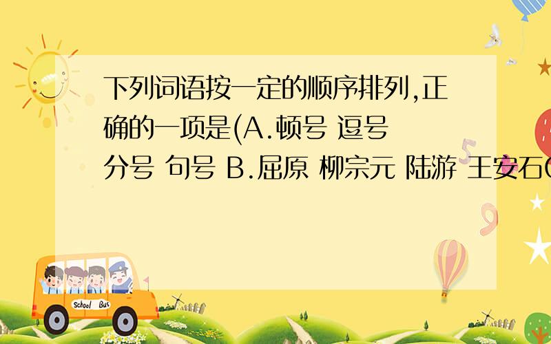 下列词语按一定的顺序排列,正确的一项是(A.顿号 逗号 分号 句号 B.屈原 柳宗元 陆游 王安石C.凉爽 温暖 酷热 炎热 D.元宵节 重阳节 端午节 中秋