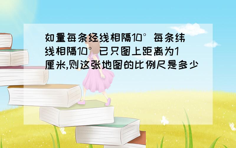 如量每条经线相隔10°每条纬线相隔10°已只图上距离为1厘米,则这张地图的比例尺是多少