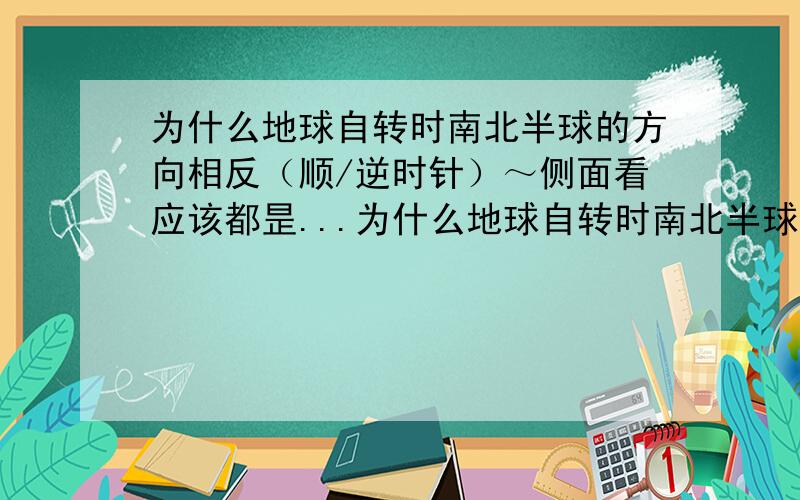 为什么地球自转时南北半球的方向相反（顺/逆时针）～侧面看应该都昰...为什么地球自转时南北半球的方向相反（顺/逆时针）～侧面看应该都昰一样的啊?