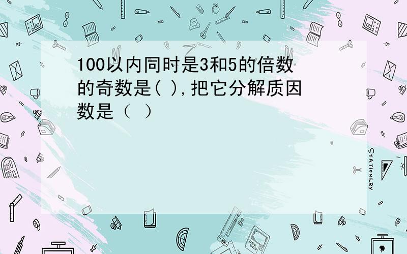 100以内同时是3和5的倍数的奇数是( ),把它分解质因数是（ ）