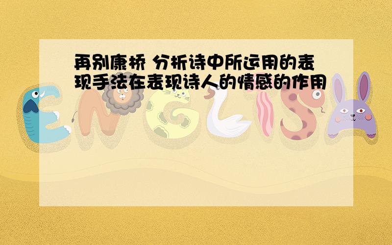 再别康桥 分析诗中所运用的表现手法在表现诗人的情感的作用