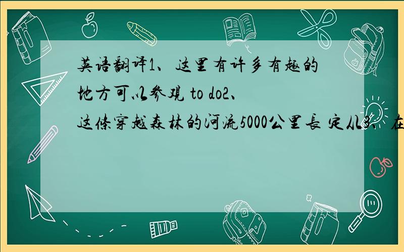 英语翻译1、这里有许多有趣的地方可以参观 to do2、这条穿越森林的河流5000公里长 定从3、在座的学生都出席了昨天的会议 present4、很清楚这部电影不适合青少年suitable 主语从句5、艺术展览