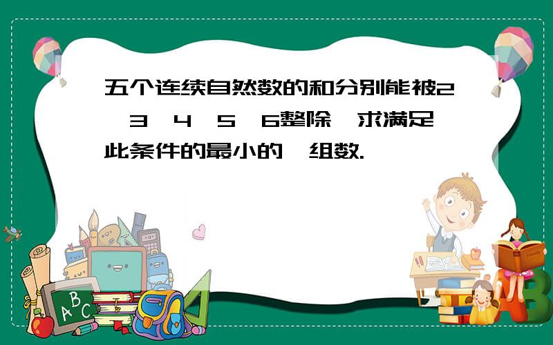 五个连续自然数的和分别能被2、3、4、5、6整除,求满足此条件的最小的一组数.