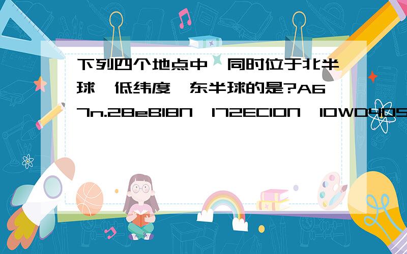 下列四个地点中,同时位于北半球,低纬度,东半球的是?A67n.28eB18N,172EC10N,10WD40S,32W