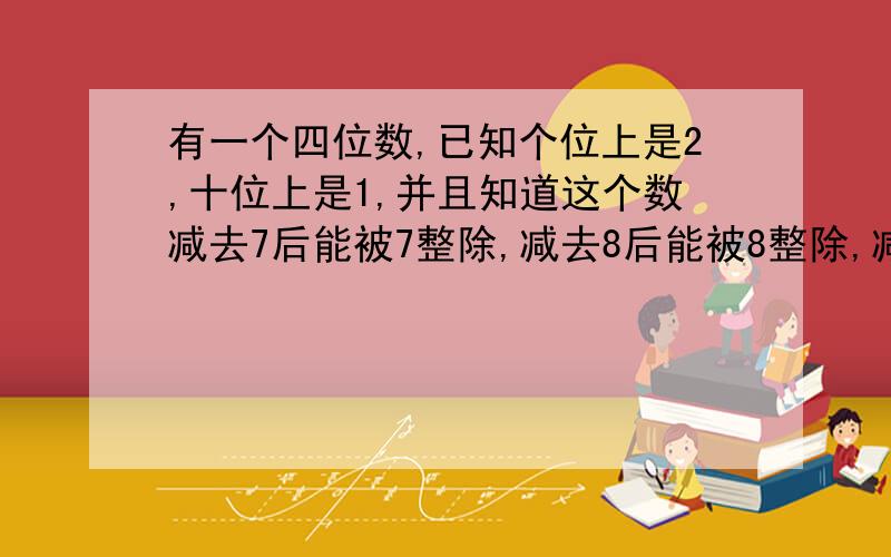 有一个四位数,已知个位上是2,十位上是1,并且知道这个数减去7后能被7整除,减去8后能被8整除,减去9后能被9整除,这个四位数是多少?