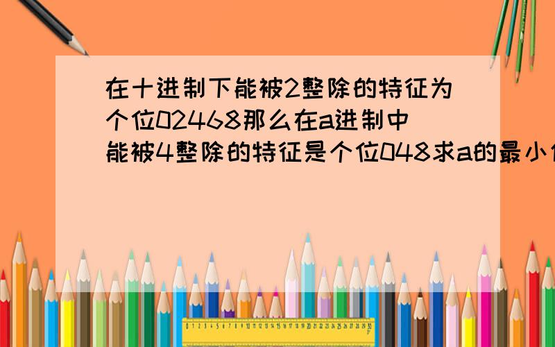 在十进制下能被2整除的特征为个位02468那么在a进制中能被4整除的特征是个位048求a的最小值要简单一点的办法,谢谢