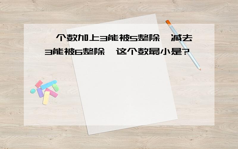 一个数加上3能被5整除,减去3能被6整除,这个数最小是?