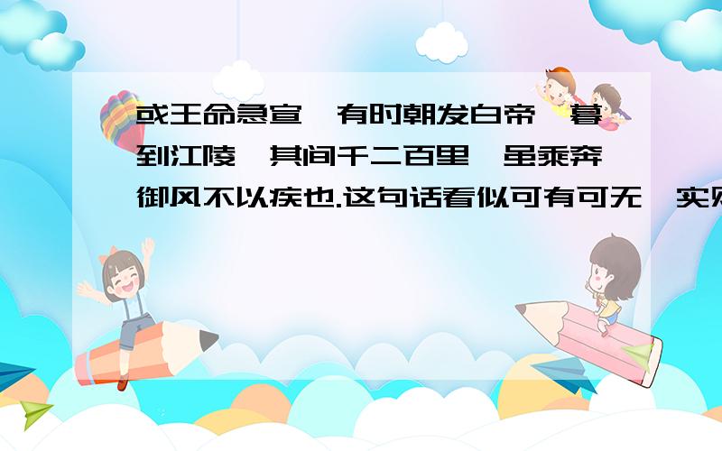 或王命急宣,有时朝发白帝,暮到江陵,其间千二百里,虽乘奔御风不以疾也.这句话看似可有可无,实则不可缺少,请说出你的理解．