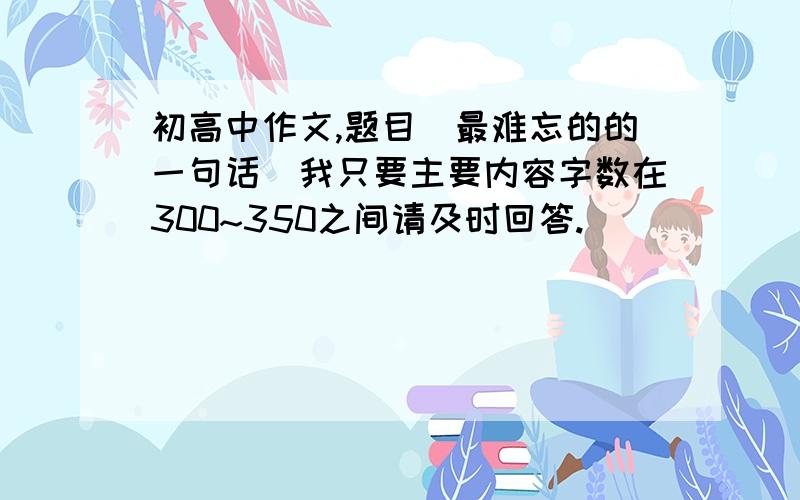 初高中作文,题目（最难忘的的一句话）我只要主要内容字数在300~350之间请及时回答.