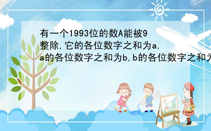 有一个1993位的数A能被9整除,它的各位数字之和为a,a的各位数字之和为b,b的各位数字之和为c.求c等于多少?