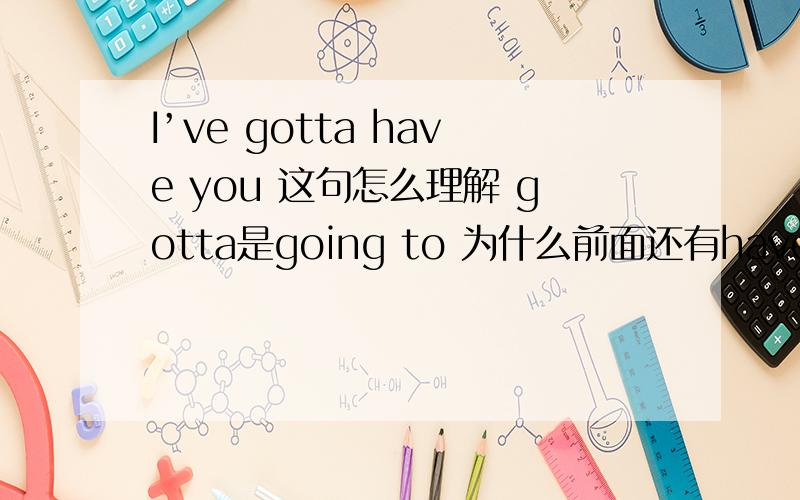 I’ve gotta have you 这句怎么理解 gotta是going to 为什么前面还有have