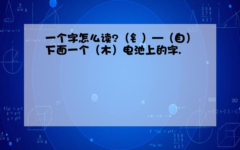 一个字怎么读?（钅）—（自）下面一个（木）电池上的字.