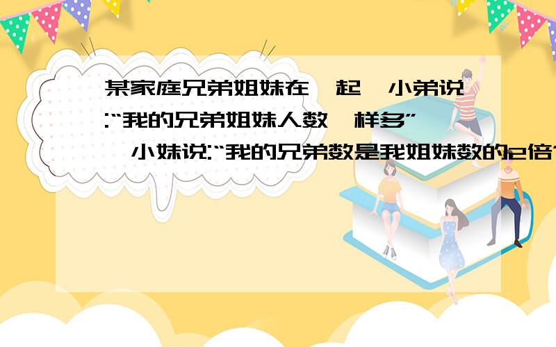 某家庭兄弟姐妹在一起,小弟说:“我的兄弟姐妹人数一样多”,小妹说:“我的兄弟数是我姐妹数的2倍”,那么这个家庭一共有兄弟姐妹几人?