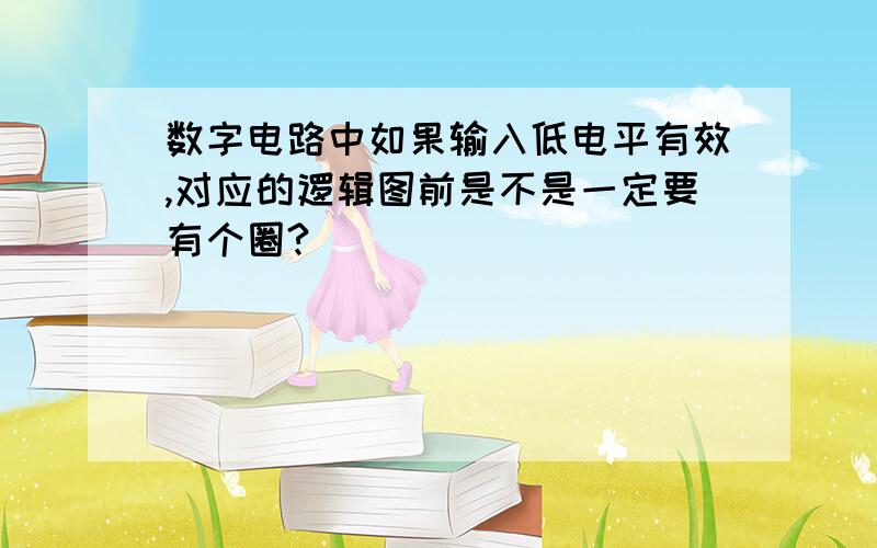 数字电路中如果输入低电平有效,对应的逻辑图前是不是一定要有个圈?