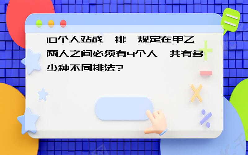 10个人站成一排,规定在甲乙两人之间必须有4个人,共有多少种不同排法?