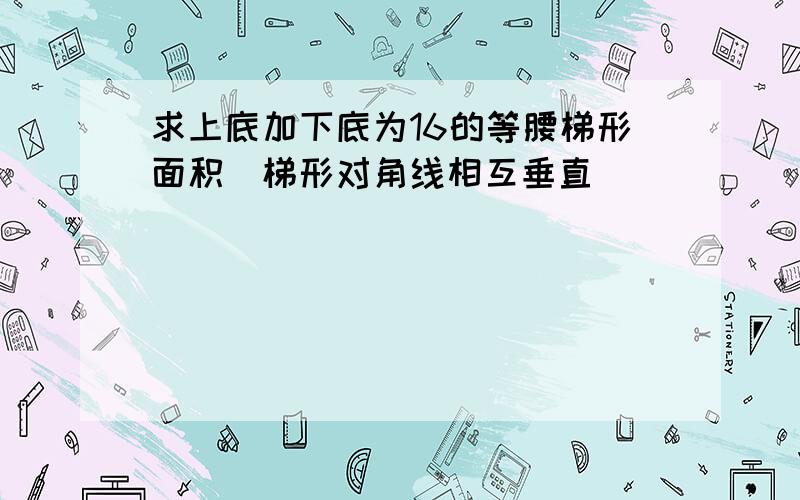 求上底加下底为16的等腰梯形面积（梯形对角线相互垂直）