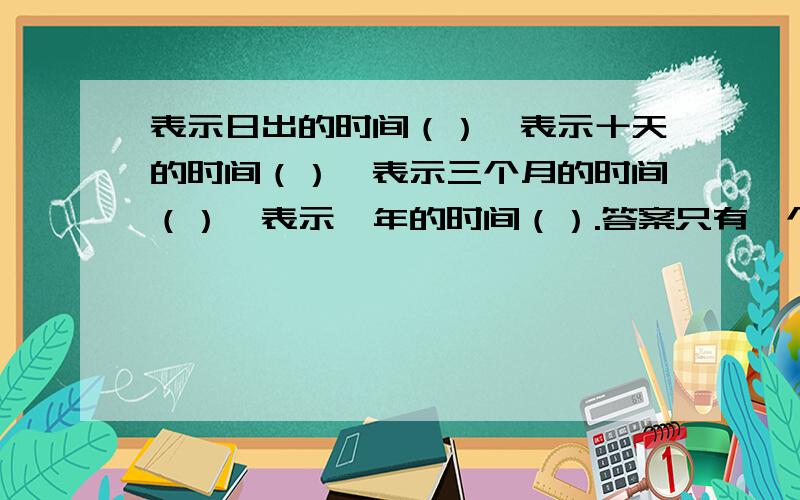 表示日出的时间（）,表示十天的时间（）,表示三个月的时间（）,表示一年的时间（）.答案只有一个字.