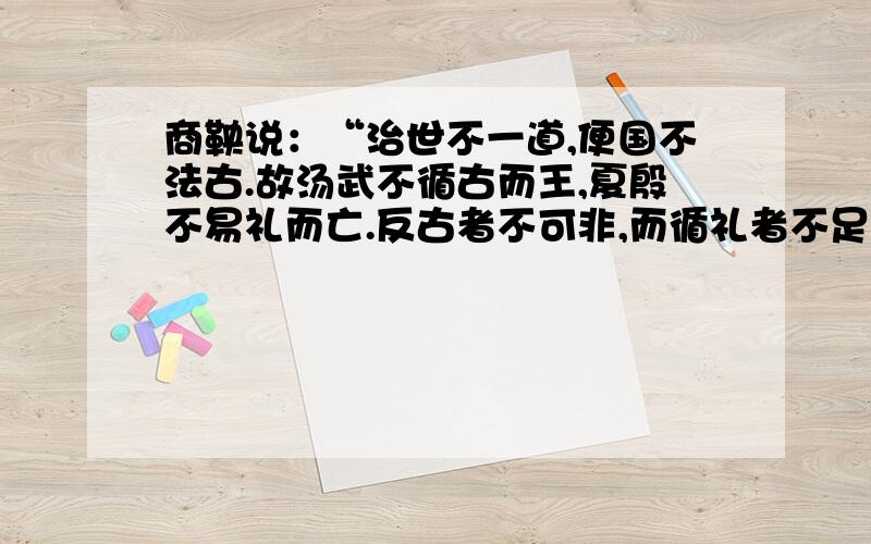 商鞅说：“治世不一道,便国不法古.故汤武不循古而王,夏殷不易礼而亡.反古者不可非,而循礼者不足多.材料表明商鞅的什么意思?