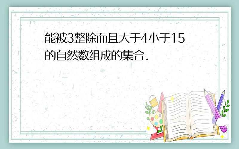 能被3整除而且大于4小于15的自然数组成的集合.